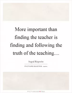 More important than finding the teacher is finding and following the truth of the teaching Picture Quote #1
