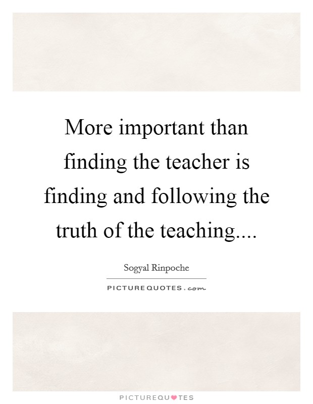 More important than finding the teacher is finding and following the truth of the teaching.... Picture Quote #1
