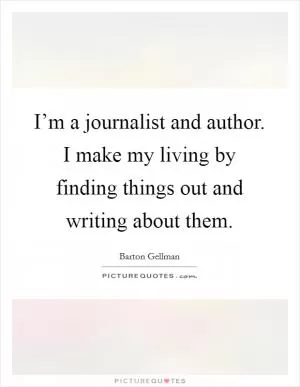I’m a journalist and author. I make my living by finding things out and writing about them Picture Quote #1