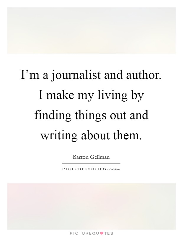 I'm a journalist and author. I make my living by finding things out and writing about them. Picture Quote #1