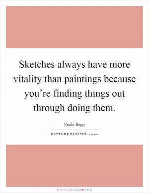 Sketches always have more vitality than paintings because you’re finding things out through doing them Picture Quote #1