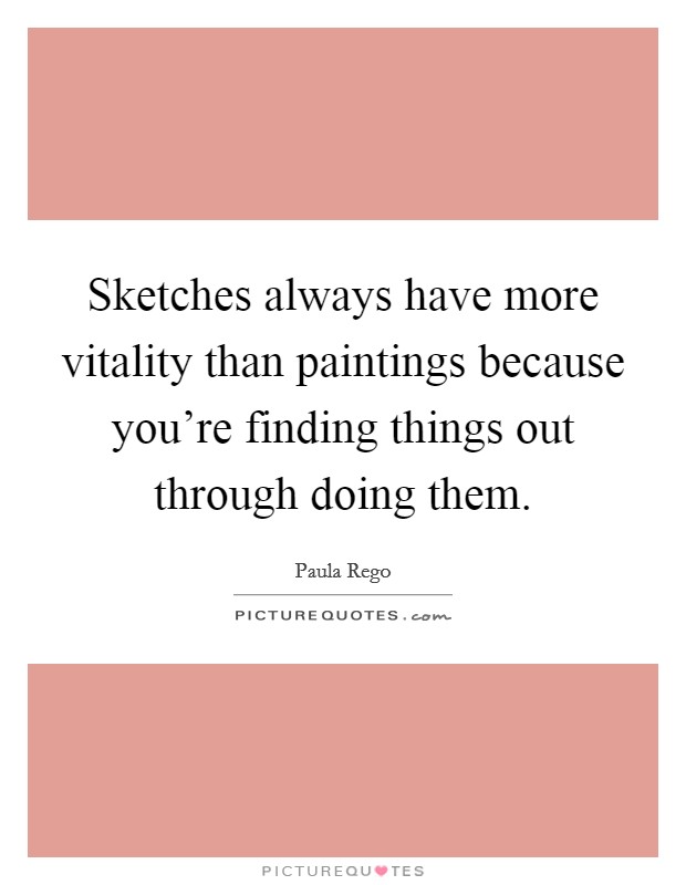 Sketches always have more vitality than paintings because you're finding things out through doing them. Picture Quote #1