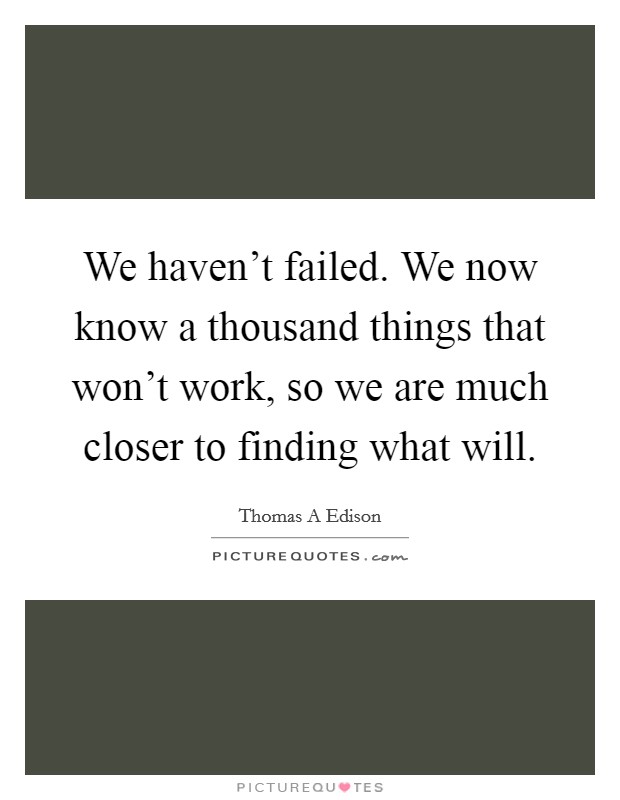 We haven't failed. We now know a thousand things that won't work, so we are much closer to finding what will. Picture Quote #1