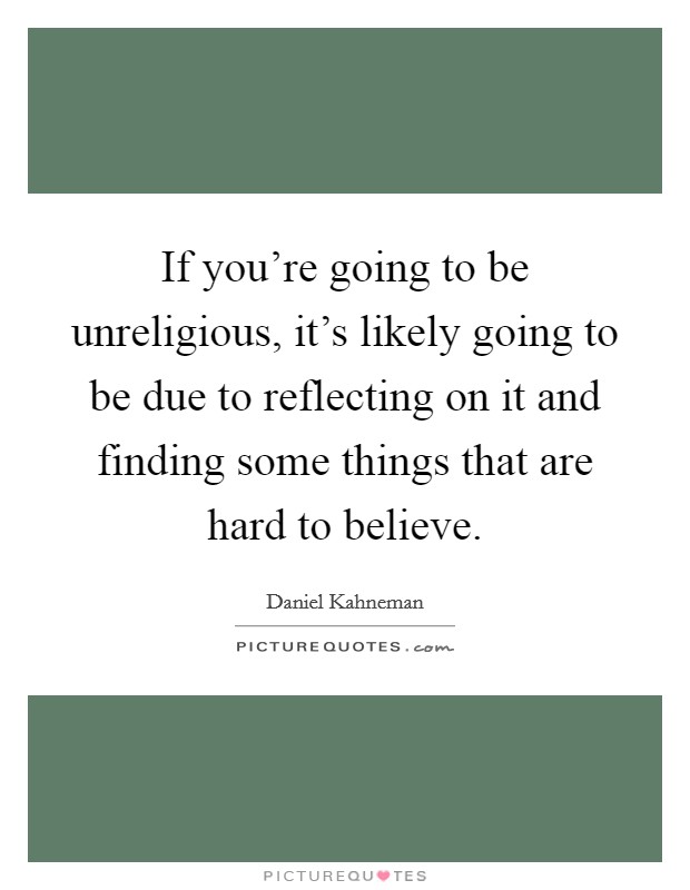 If you're going to be unreligious, it's likely going to be due to reflecting on it and finding some things that are hard to believe. Picture Quote #1