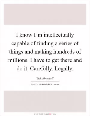 I know I’m intellectually capable of finding a series of things and making hundreds of millions. I have to get there and do it. Carefully. Legally Picture Quote #1