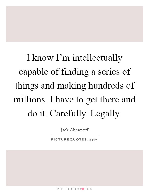 I know I’m intellectually capable of finding a series of things and making hundreds of millions. I have to get there and do it. Carefully. Legally Picture Quote #1