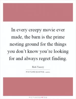 In every creepy movie ever made, the barn is the prime nesting ground for the things you don’t know you’re looking for and always regret finding Picture Quote #1