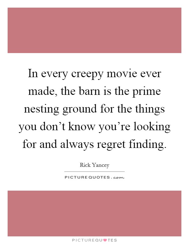 In every creepy movie ever made, the barn is the prime nesting ground for the things you don't know you're looking for and always regret finding. Picture Quote #1