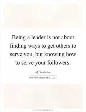 Being a leader is not about finding ways to get others to serve you, but knowing how to serve your followers Picture Quote #1
