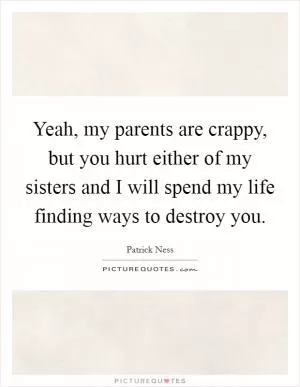 Yeah, my parents are crappy, but you hurt either of my sisters and I will spend my life finding ways to destroy you Picture Quote #1