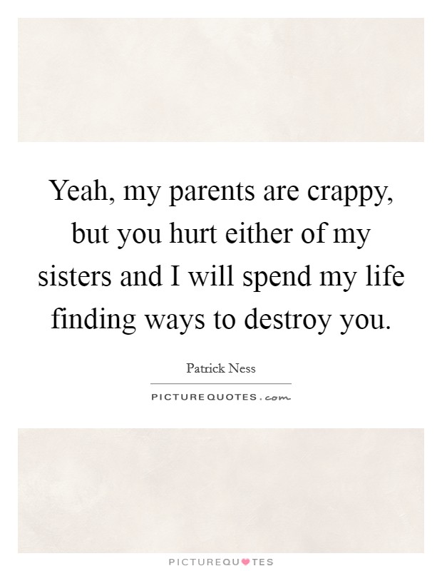 Yeah, my parents are crappy, but you hurt either of my sisters and I will spend my life finding ways to destroy you. Picture Quote #1