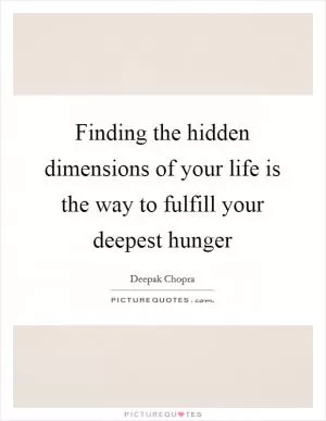 Finding the hidden dimensions of your life is the way to fulfill your deepest hunger Picture Quote #1