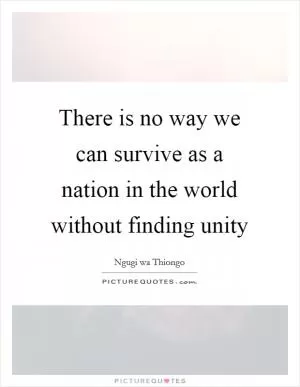There is no way we can survive as a nation in the world without finding unity Picture Quote #1