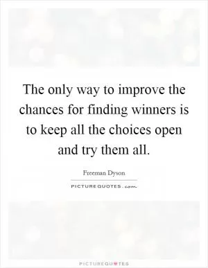 The only way to improve the chances for finding winners is to keep all the choices open and try them all Picture Quote #1