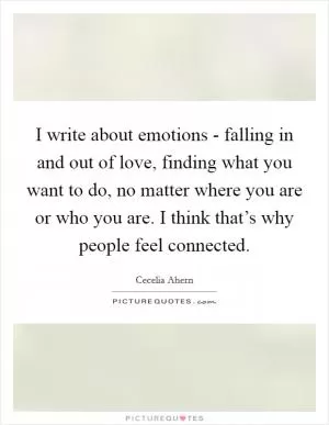 I write about emotions - falling in and out of love, finding what you want to do, no matter where you are or who you are. I think that’s why people feel connected Picture Quote #1