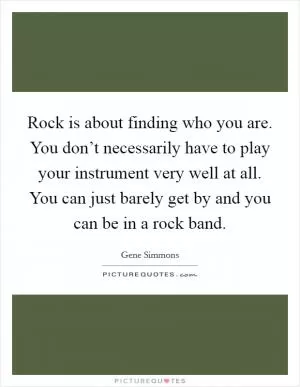 Rock is about finding who you are. You don’t necessarily have to play your instrument very well at all. You can just barely get by and you can be in a rock band Picture Quote #1