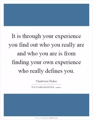 It is through your experience you find out who you really are and who you are is from finding your own experience who really defines you Picture Quote #1