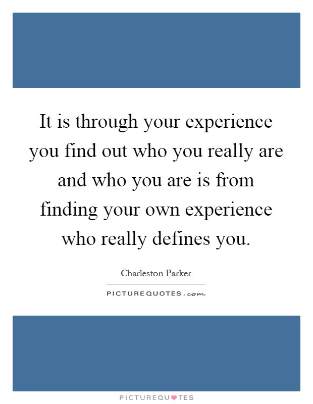 It is through your experience you find out who you really are and who you are is from finding your own experience who really defines you. Picture Quote #1
