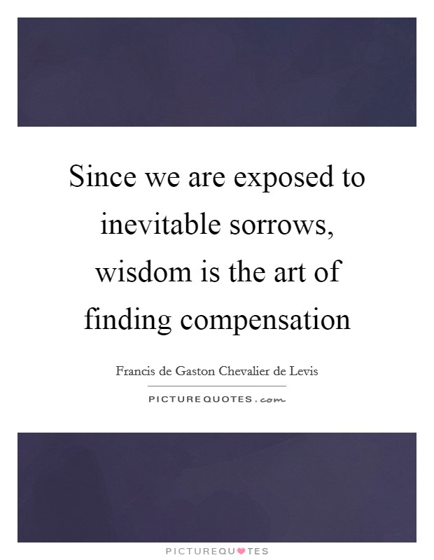 Since we are exposed to inevitable sorrows, wisdom is the art of finding compensation Picture Quote #1