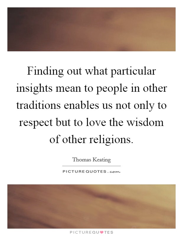 Finding out what particular insights mean to people in other traditions enables us not only to respect but to love the wisdom of other religions. Picture Quote #1