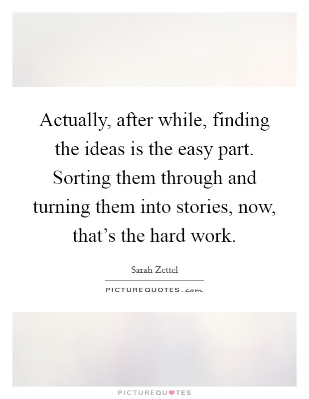 Actually, after while, finding the ideas is the easy part. Sorting them through and turning them into stories, now, that's the hard work. Picture Quote #1