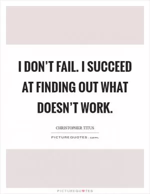 I don’t fail. I succeed at finding out what doesn’t work Picture Quote #1