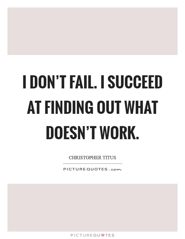 I don't fail. I succeed at finding out what doesn't work. Picture Quote #1