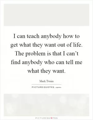 I can teach anybody how to get what they want out of life. The problem is that I can’t find anybody who can tell me what they want Picture Quote #1