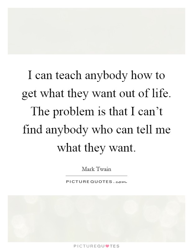 I can teach anybody how to get what they want out of life. The problem is that I can't find anybody who can tell me what they want. Picture Quote #1