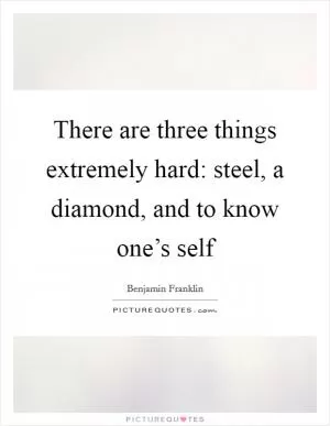There are three things extremely hard: steel, a diamond, and to know one’s self Picture Quote #1
