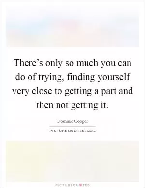 There’s only so much you can do of trying, finding yourself very close to getting a part and then not getting it Picture Quote #1