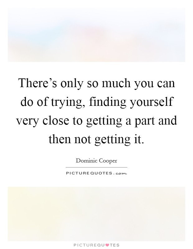 There's only so much you can do of trying, finding yourself very close to getting a part and then not getting it. Picture Quote #1