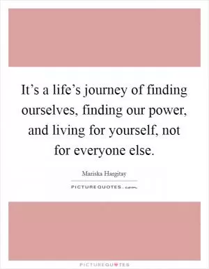 It’s a life’s journey of finding ourselves, finding our power, and living for yourself, not for everyone else Picture Quote #1