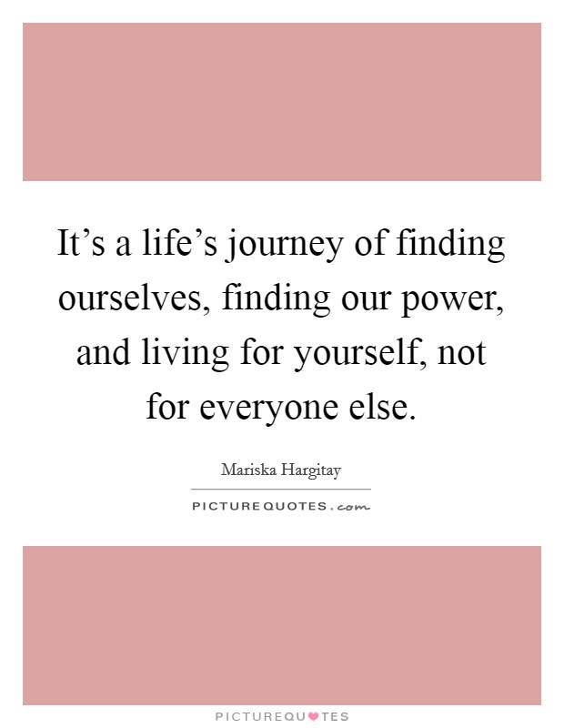 It's a life's journey of finding ourselves, finding our power, and living for yourself, not for everyone else. Picture Quote #1