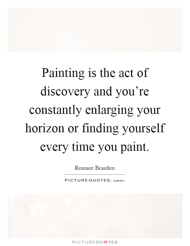 Painting is the act of discovery and you're constantly enlarging your horizon or finding yourself every time you paint. Picture Quote #1