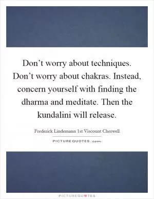 Don’t worry about techniques. Don’t worry about chakras. Instead, concern yourself with finding the dharma and meditate. Then the kundalini will release Picture Quote #1