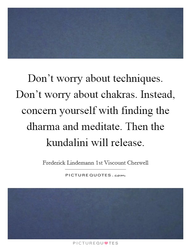 Don't worry about techniques. Don't worry about chakras. Instead, concern yourself with finding the dharma and meditate. Then the kundalini will release. Picture Quote #1