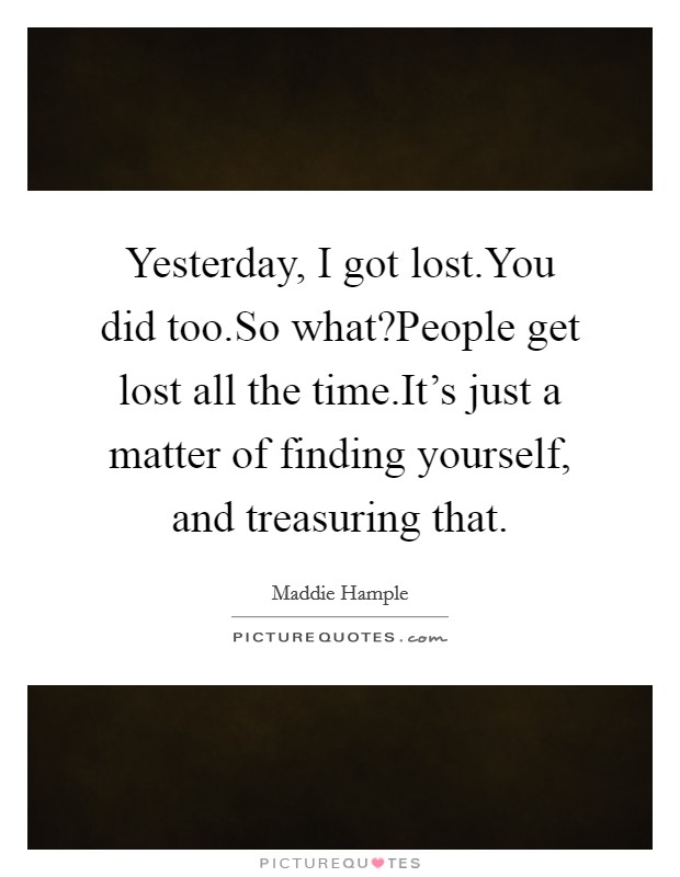 Yesterday, I got lost.You did too.So what?People get lost all the time.It's just a matter of finding yourself, and treasuring that. Picture Quote #1