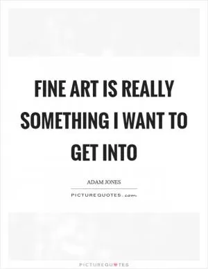 Fine art is really something I want to get into Picture Quote #1