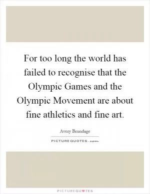 For too long the world has failed to recognise that the Olympic Games and the Olympic Movement are about fine athletics and fine art Picture Quote #1