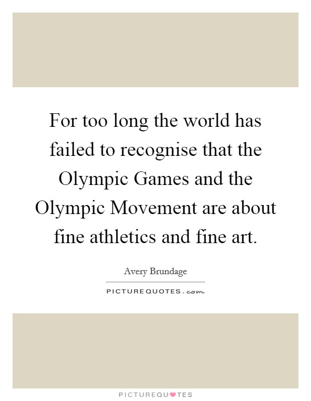 For too long the world has failed to recognise that the Olympic Games and the Olympic Movement are about fine athletics and fine art. Picture Quote #1