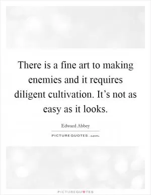 There is a fine art to making enemies and it requires diligent cultivation. It’s not as easy as it looks Picture Quote #1