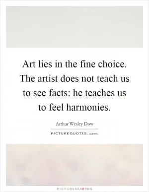 Art lies in the fine choice. The artist does not teach us to see facts: he teaches us to feel harmonies Picture Quote #1