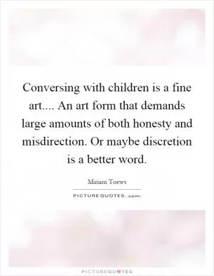 Conversing with children is a fine art.... An art form that demands large amounts of both honesty and misdirection. Or maybe discretion is a better word Picture Quote #1