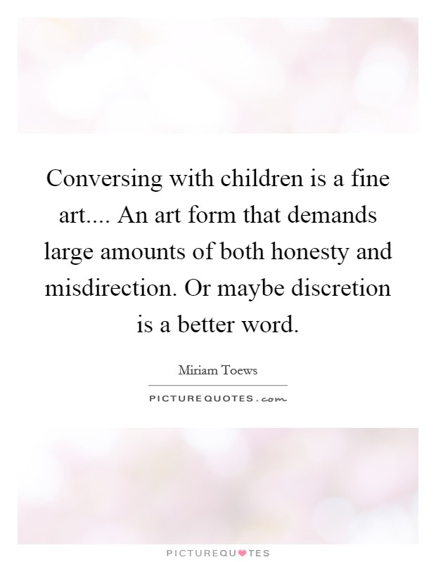 Conversing with children is a fine art.... An art form that demands large amounts of both honesty and misdirection. Or maybe discretion is a better word. Picture Quote #1