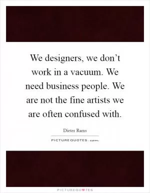 We designers, we don’t work in a vacuum. We need business people. We are not the fine artists we are often confused with Picture Quote #1