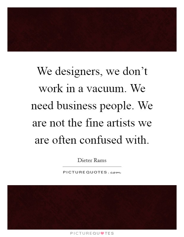 We designers, we don't work in a vacuum. We need business people. We are not the fine artists we are often confused with. Picture Quote #1