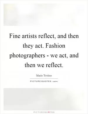 Fine artists reflect, and then they act. Fashion photographers - we act, and then we reflect Picture Quote #1