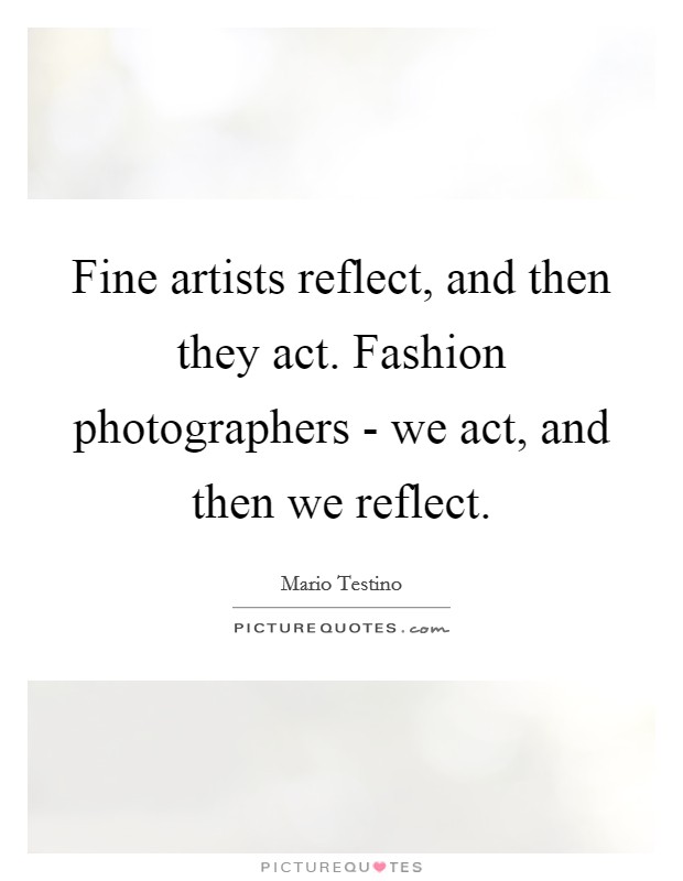 Fine artists reflect, and then they act. Fashion photographers - we act, and then we reflect. Picture Quote #1
