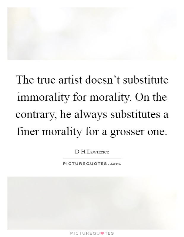 The true artist doesn't substitute immorality for morality. On the contrary, he always substitutes a finer morality for a grosser one. Picture Quote #1